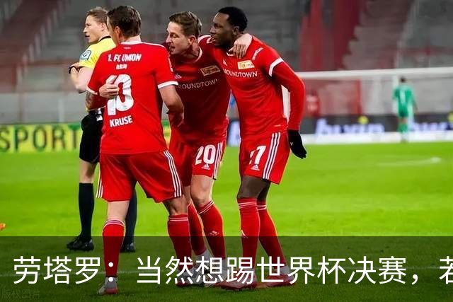 劳塔罗：当然想踢世界杯决赛，若能上场将是对在卡塔尔经历的复仇
