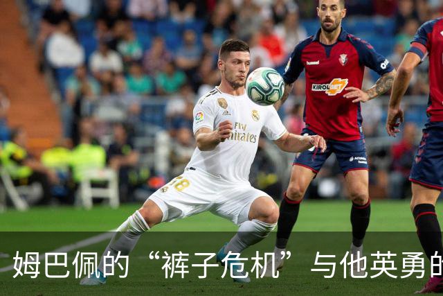 姆巴佩的“裤子危机”与他英勇的继续突破