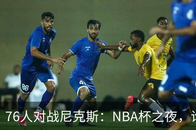 76人对战尼克斯：NBA杯之夜，谁是胜利的舞者？